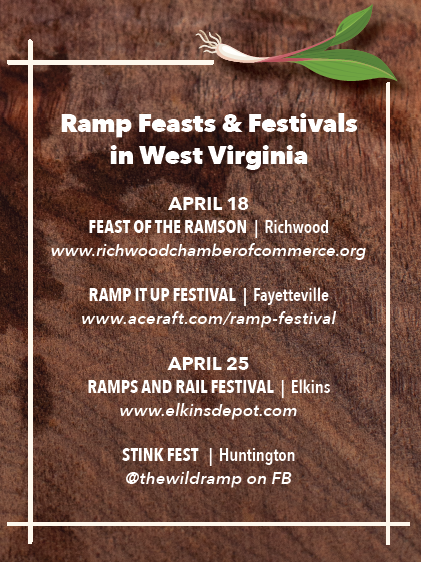 Ramp Feasts & Festivals in West Virginia
April 18
Feast of the Ramson | Richwood
www.richwoodchamberofcommerce.org
Ramp It Up Festival | Fayetteville
www.aceraft.com/ramp-festival
April 25
Ramps and Rail Festival | Elkins
www.elkinsdepot.com
Stink Fest | Huntington
@thewildramp on FB